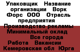 Упаковщик › Название организации ­ Ворк Форс, ООО › Отрасль предприятия ­ Производство рекламы › Минимальный оклад ­ 26 500 - Все города Работа » Вакансии   . Кемеровская обл.,Юрга г.